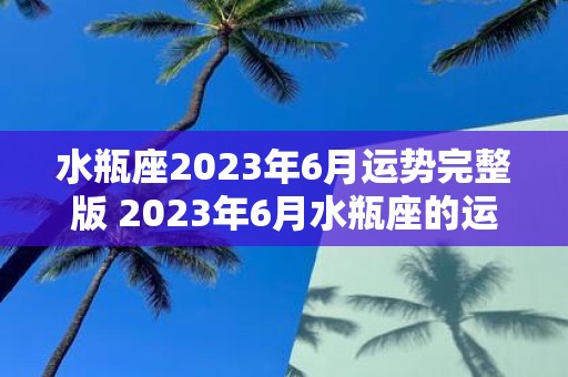 水瓶座2023年6月运势完整版 2023年6月水瓶座的运势如何