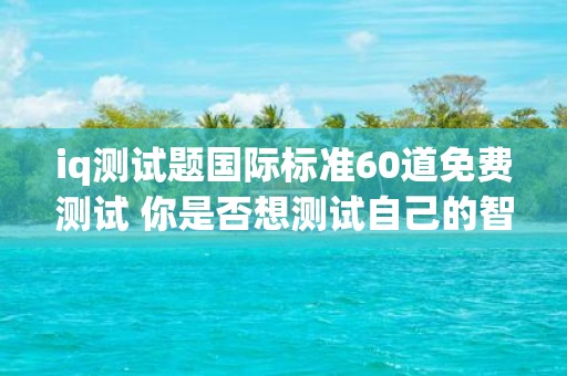 iq测试题国际标准60道免费测试 你是否想测试自己的智商试试这60道国际标准的免费IQ测试题