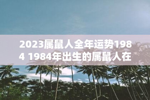 2023属鼠人全年运势1984 1984年出生的属鼠人在2023年会有怎样的全年运势