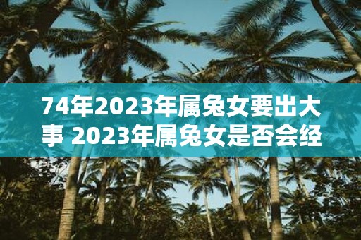 74年2023年属兔女要出大事 2023年属兔女是否会经历重大事件据说是因为她出生于74年