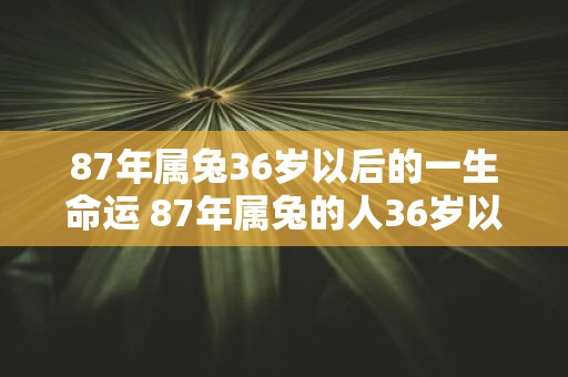 87年属兔36岁以后的一生命运 87年属兔的人36岁以后的命运会如何发展