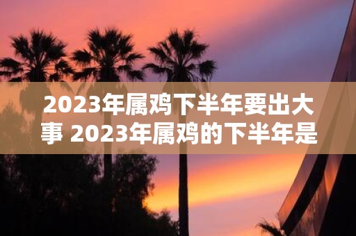 2023年属鸡下半年要出大事 2023年属鸡的下半年是否会出现重大事件