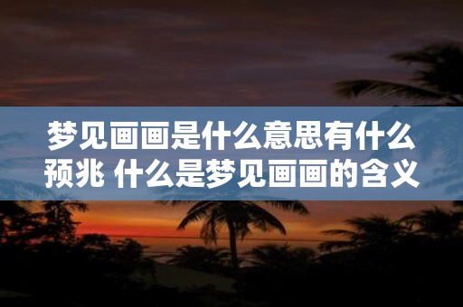 梦见画画是什么意思有什么预兆 什么是梦见画画的含义是否有什么预示或征兆