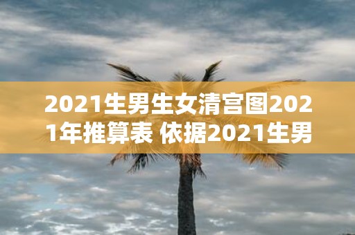 2021生男生女清宫图2021年推算表 依据2021生男生女清宫图2021年推算表推算如何预测宝宝的性别