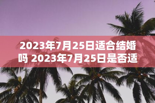 2023年7月25日适合结婚吗 2023年7月25日是否适合举办婚礼