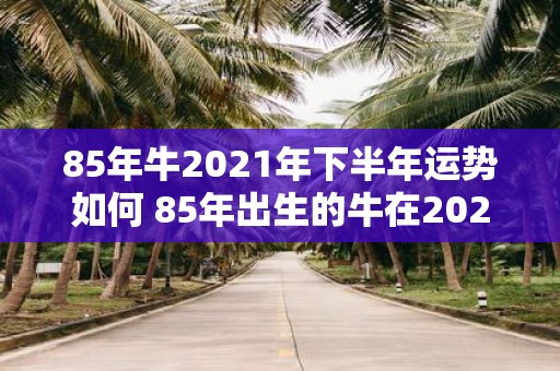 85年牛2021年下半年运势如何 85年出生的牛在2021年下半年的运势如何