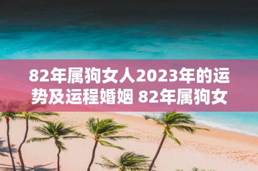 82年属狗女人2023年的运势及运程婚姻 82年属狗女人2023年运势和运程如何婚姻状况如何