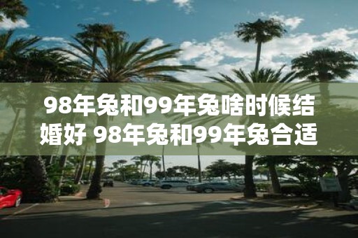 98年兔和99年兔啥时候结婚好 98年兔和99年兔合适结婚的时间是什么