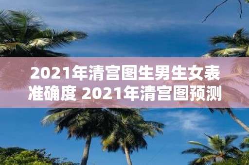 2021年清宫图生男生女表准确度 2021年清宫图预测宝宝性别的准确性如何