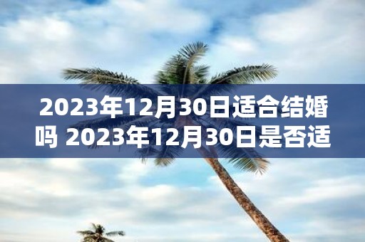 2023年12月30日适合结婚吗 2023年12月30日是否适宜举办婚礼