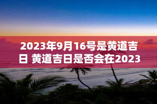 2023年9月16号是黄道吉日 黄道吉日是否会在2023年9月16号出现