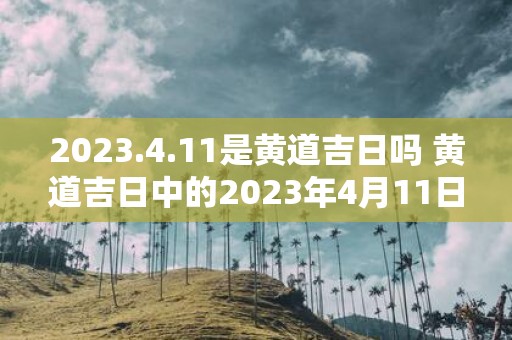 2023.4.11是黄道吉日吗 黄道吉日中的2023年4月11日是否符合条件