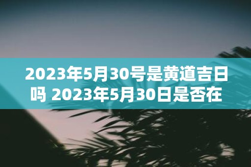 2023年5月30号是黄道吉日吗 2023年5月30日是否在黄道吉日之列