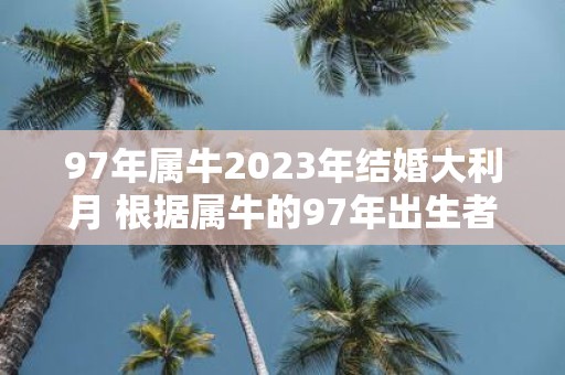 97年属牛2023年结婚大利月 根据属牛的97年出生者2023年哪个月结婚最为适合呢