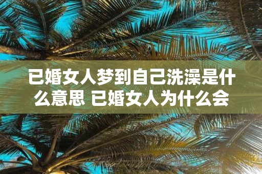 已婚女人梦到自己洗澡是什么意思 已婚女人为什么会梦见自己洗澡