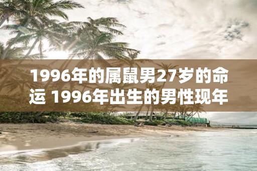 1996年的属鼠男27岁的命运 1996年出生的男性现年27岁命运如何