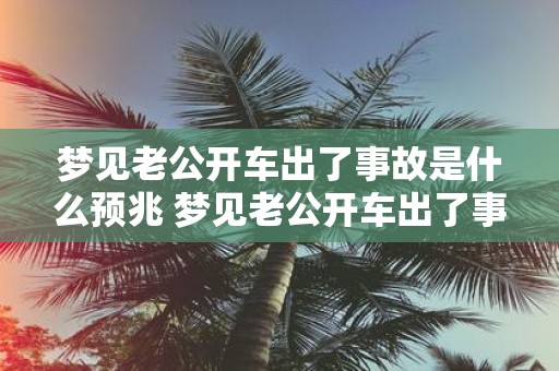 梦见老公开车出了事故是什么预兆 梦见老公开车出了事故这是什么预示