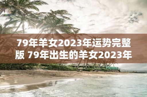 79年羊女2023年运势完整版 79年出生的羊女2023年运势如何