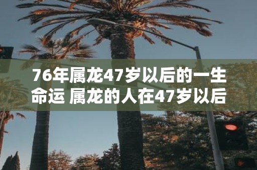 76年属龙47岁以后的一生命运 属龙的人在47岁以后命运如何