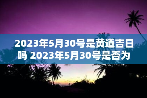 2023年5月30号是黄道吉日吗 2023年5月30号是否为黄道吉日