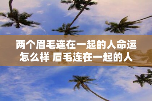 两个眉毛连在一起的人命运怎么样 眉毛连在一起的人会不会有不好的命运