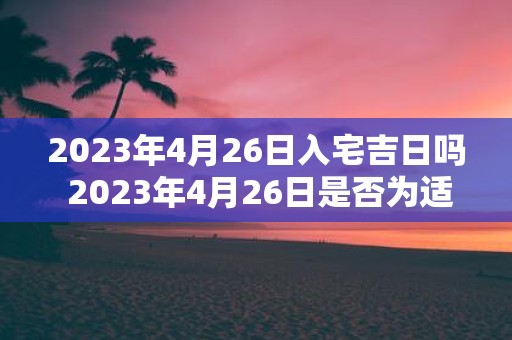 2023年4月26日入宅吉日吗 2023年4月26日是否为适合入宅的吉祥日