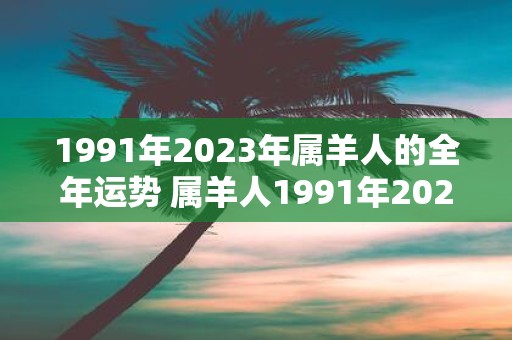 1991年2023年属羊人的全年运势 属羊人1991年2023年全年运势如何