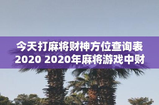 今天打麻将财神方位查询表2020 2020年麻将游戏中财神的具体方位如何查询