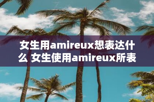 女生用amireux想表达什么 女生使用amireux所表达的意思是什么