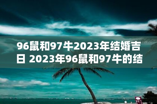 96鼠和97牛2023年结婚吉日 2023年96鼠和97牛的结婚吉日是哪天