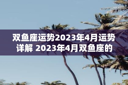 双鱼座运势2023年4月运势详解 2023年4月双鱼座的运势如何