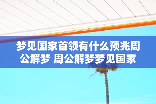 梦见国家首领有什么预兆周公解梦 周公解梦梦见国家领导人有什么预兆