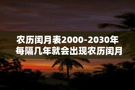 农历闰月表2000-2030年 每隔几年就会出现农历闰月是什么原因20002030年农历闰月表