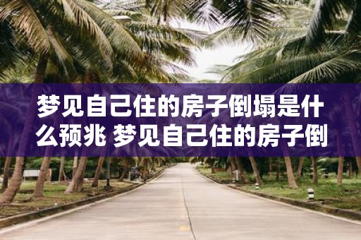 梦见自己住的房子倒塌是什么预兆 梦见自己住的房子倒塌是不是预示着什么