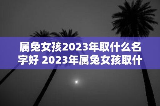 属兔女孩2023年取什么名字好 2023年属兔女孩取什么名字较为吉祥呢