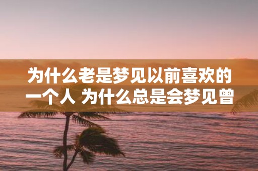 为什么老是梦见以前喜欢的一个人 为什么总是会梦见曾经喜欢过的那个人