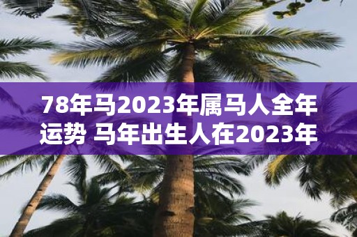 78年马2023年属马人全年运势 马年出生人在2023年全年运势如何