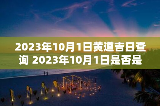 2023年10月1日黄道吉日查询 2023年10月1日是否是黄道吉日黄道吉日查询