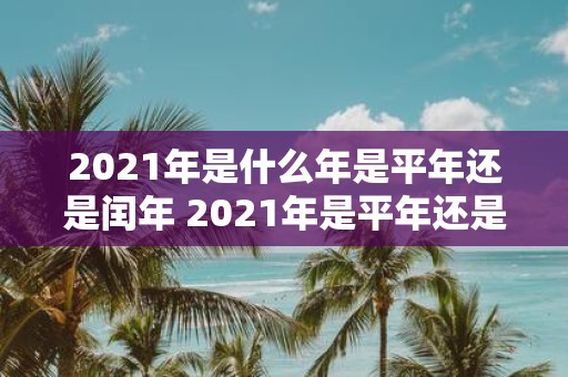 2021年是什么年是平年还是闰年 2021年是平年还是闰年