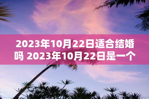 2023年10月22日适合结婚吗 2023年10月22日是一个适合结婚的日子吗