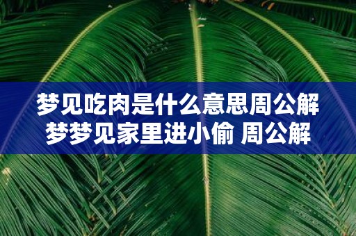 梦见吃肉是什么意思周公解梦梦见家里进小偷 周公解梦中梦见吃肉和梦见家里进小偷的含义分别是什么