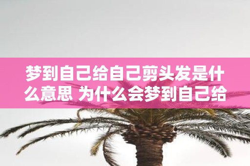 梦到自己给自己剪头发是什么意思 为什么会梦到自己给自己剪头发