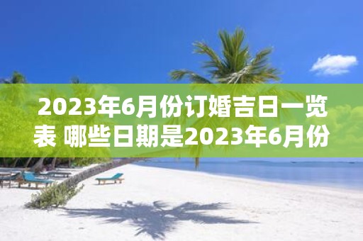 2023年6月份订婚吉日一览表 哪些日期是2023年6月份适合订婚的吉日