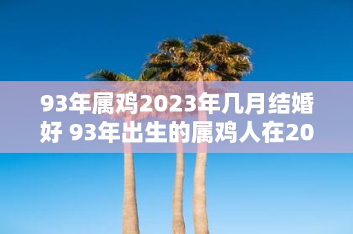 93年属鸡2023年几月结婚好 93年出生的属鸡人在2023年的哪个月适合结婚