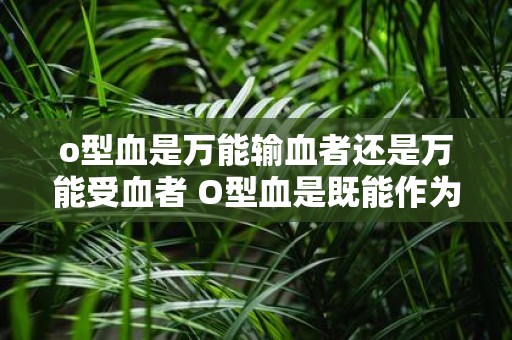 o型血是万能输血者还是万能受血者 O型血是既能作为万能输血者又能成为万能受血者吗