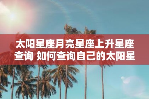 太阳星座月亮星座上升星座查询 如何查询自己的太阳星座月亮星座和上升星座