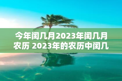 今年闰几月2023年闰几月农历 2023年的农历中闰几月是哪个月再问今年指当前年份的农历中闰几月