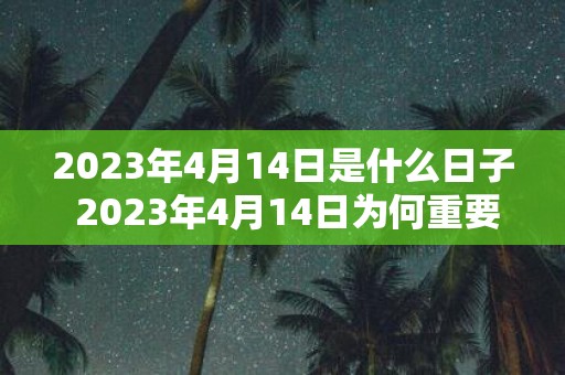 2023年4月14日是什么日子 2023年4月14日为何重要或者2023年4月14日有什么特别的意义