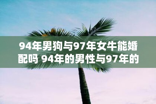 94年男狗与97年女牛能婚配吗 94年的男性与97年的女性牛年份是否兼容