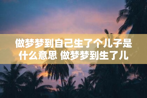 做梦梦到自己生了个儿子是什么意思 做梦梦到生了儿子代表着什么含义